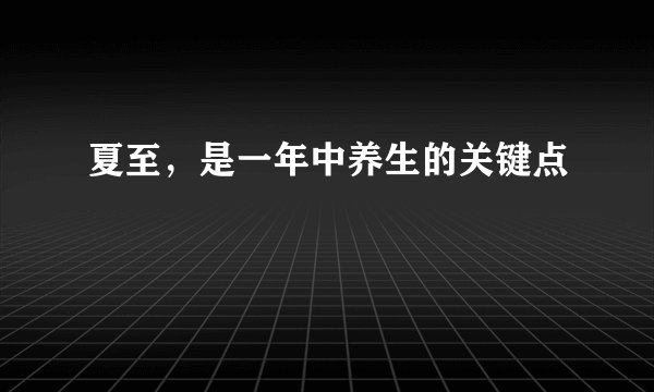 夏至,是一年中养生的关键点