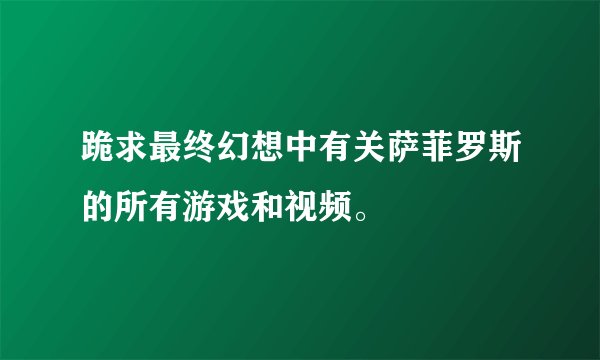 跪求最终幻想中有关萨菲罗斯的所有游戏和视频。