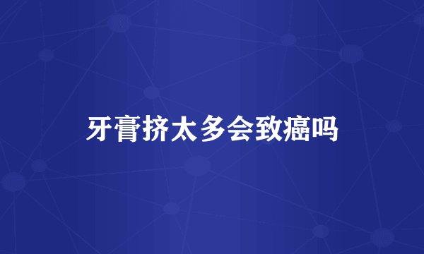 牙膏挤太多会致癌吗