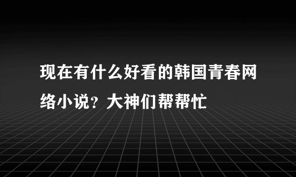 现在有什么好看的韩国青春网络小说?大神们帮帮忙