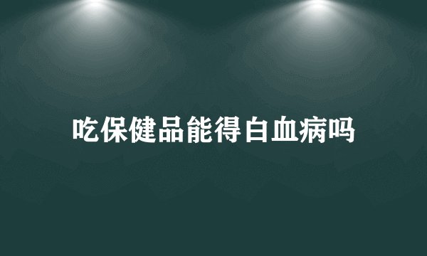 吃保健品能得白血病吗