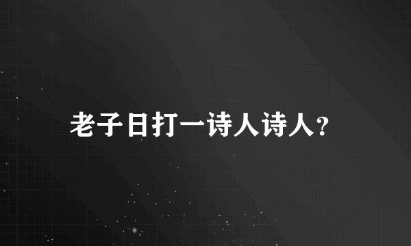 老子日打一诗人诗人？