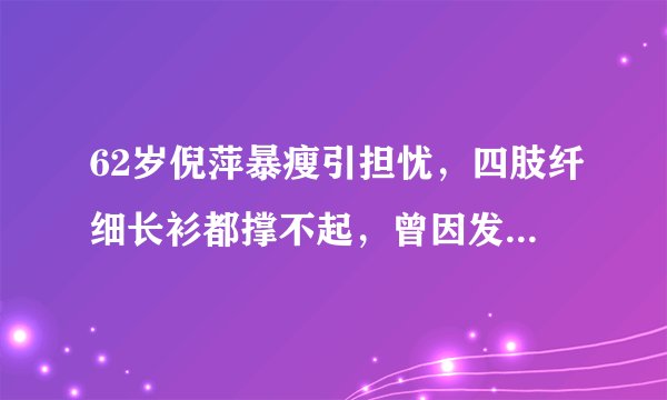 62岁倪萍暴瘦引担忧，四肢纤细长衫都撑不起，曾因发胖走路都要扶