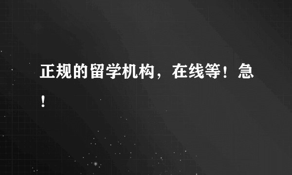 正规的留学机构，在线等！急！