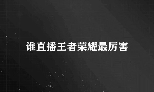 谁直播王者荣耀最厉害