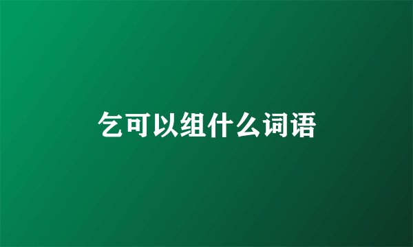 乞可以组什么词语