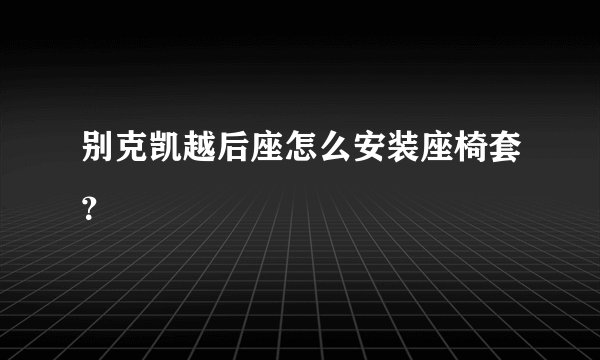 别克凯越后座怎么安装座椅套？