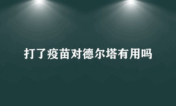 打了疫苗对德尔塔有用吗