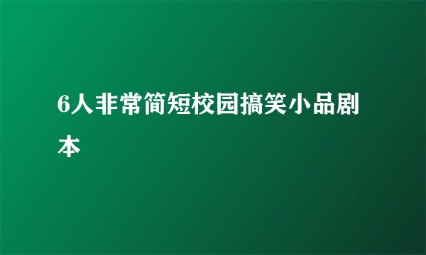 6人非常简短校园搞笑小品剧本