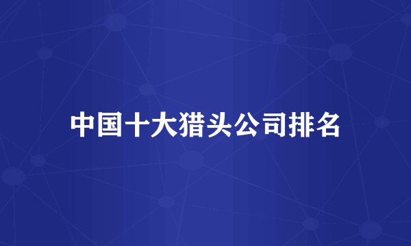 中国十大猎头公司排名