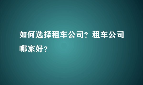 如何选择租车公司?租车公司哪家好?