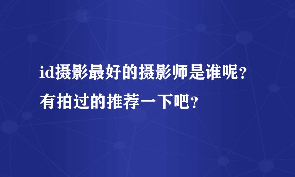 id摄影最好的摄影师是谁呢？有拍过的推荐一下吧？