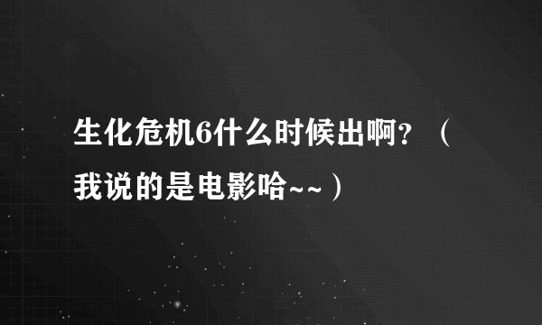 生化危机6什么时候出啊？（我说的是电影哈~~）