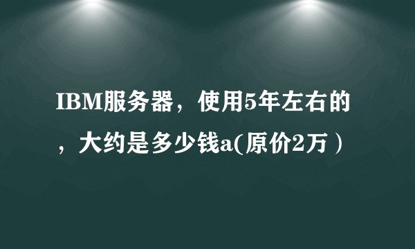 IBM服务器，使用5年左右的，大约是多少钱a(原价2万）
