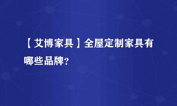 【艾博家具】全屋定制家具有哪些品牌?