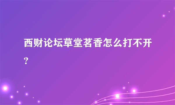 西财论坛草堂茗香怎么打不开？