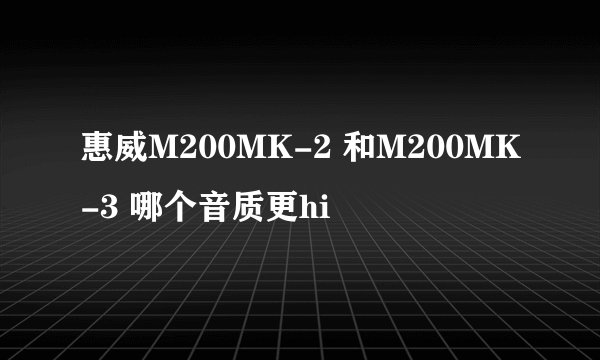 惠威M200MK-2 和M200MK-3 哪个音质更hi