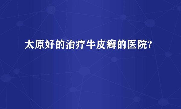 太原好的治疗牛皮癣的医院?