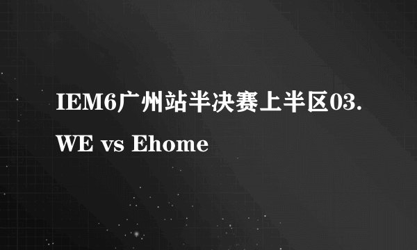 IEM6广州站半决赛上半区03.WE vs Ehome