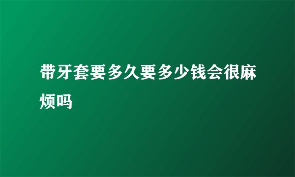 带牙套要多久要多少钱会很麻烦吗