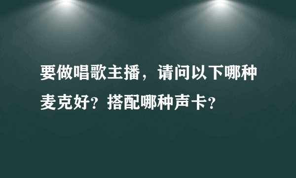 要做唱歌主播，请问以下哪种麦克好？搭配哪种声卡？