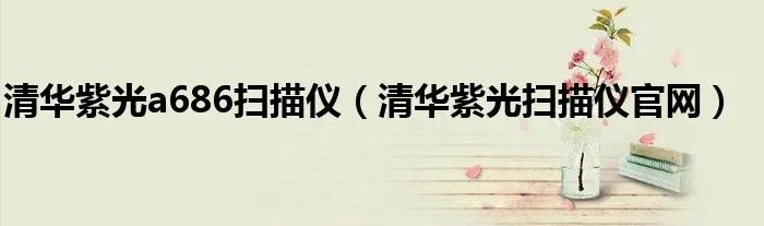 清华紫光a686扫描仪（清华紫光扫描仪官网）