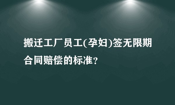 搬迁工厂员工(孕妇)签无限期合同赔偿的标准?