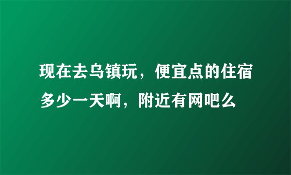 现在去乌镇玩,便宜点的住宿多少一天啊,附近有网吧么
