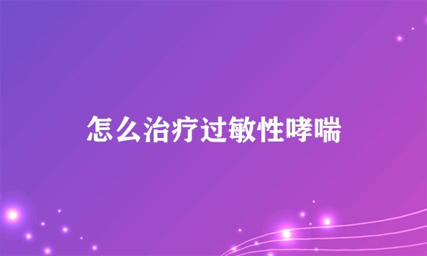 怎么治疗过敏性哮喘