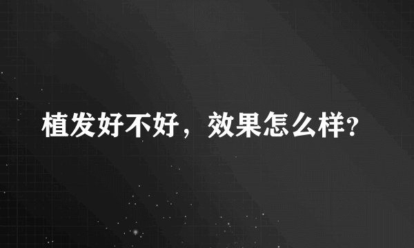植发好不好，效果怎么样？
