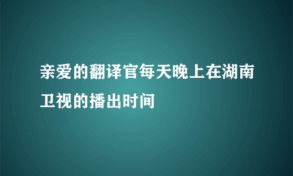 亲爱的翻译官每天晚上在湖南卫视的播出时间