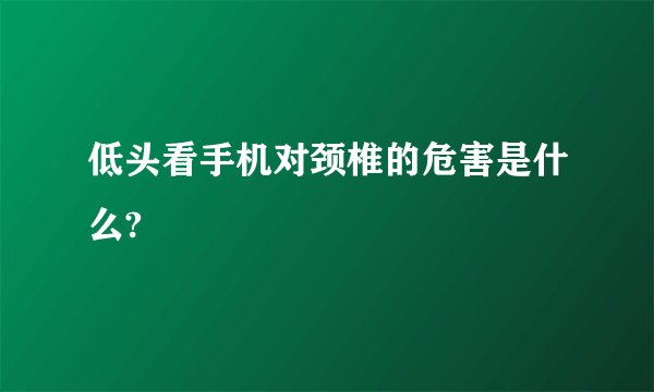 低头看手机对颈椎的危害是什么?