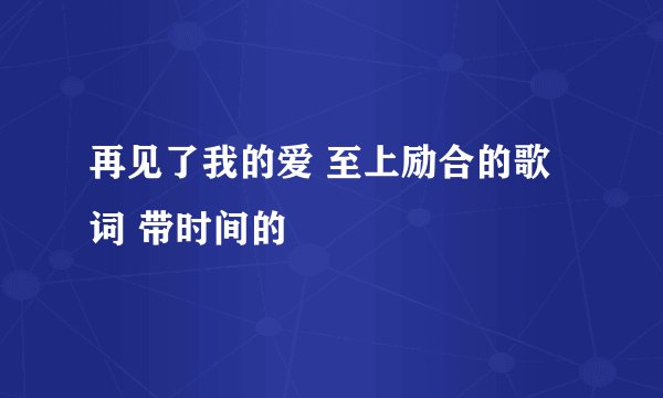 再见了我的爱 至上励合的歌词 带时间的