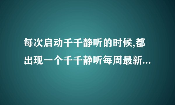 每次启动千千静听的时候,都出现一个千千静听每周最新歌曲的广告。怎么让这个广告每次都不显示?