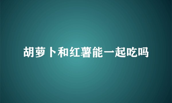 胡萝卜和红薯能一起吃吗