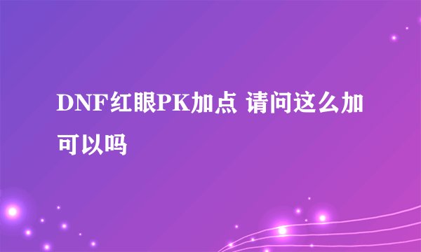 DNF红眼PK加点 请问这么加可以吗