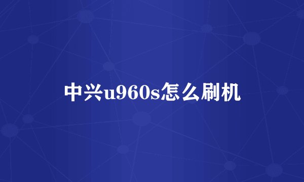 中兴u960s怎么刷机