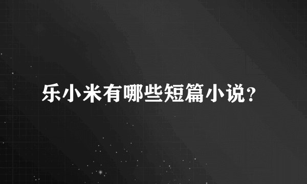 乐小米有哪些短篇小说？