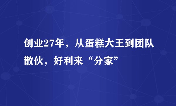 创业27年，从蛋糕大王到团队散伙，好利来“分家”