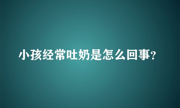 小孩经常吐奶是怎么回事？