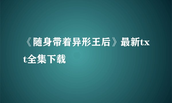 《随身带着异形王后》最新txt全集下载