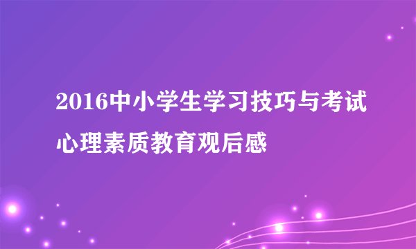2016中小学生学习技巧与考试心理素质教育观后感