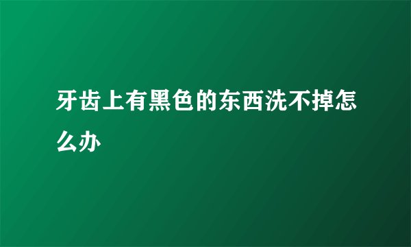 牙齿上有黑色的东西洗不掉怎么办