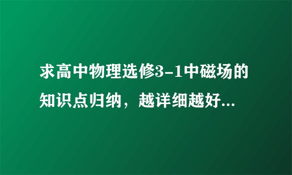 求高中物理选修3-1中磁场的知识点归纳，越详细越好，谢谢啦！