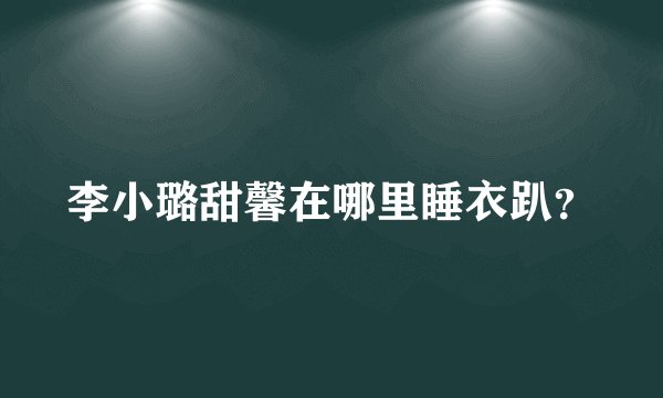 李小璐甜馨在哪里睡衣趴？