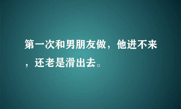 第一次和男朋友做，他进不来，还老是滑出去。