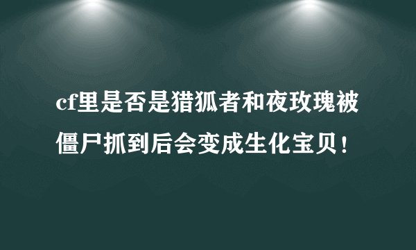 cf里是否是猎狐者和夜玫瑰被僵尸抓到后会变成生化宝贝！