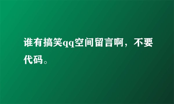谁有搞笑qq空间留言啊，不要代码。