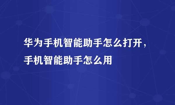 华为手机智能助手怎么打开,手机智能助手怎么用