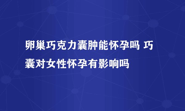 卵巢巧克力囊肿能怀孕吗 巧囊对女性怀孕有影响吗